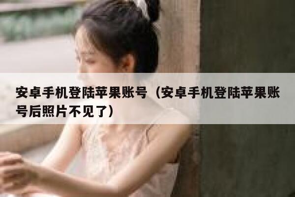 安卓手机登陆苹果账号（安卓手机登陆苹果账号后照片不见了） 第1张