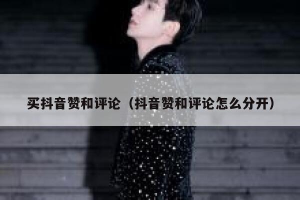 买抖音赞和评论（抖音赞和评论怎么分开） 第1张
