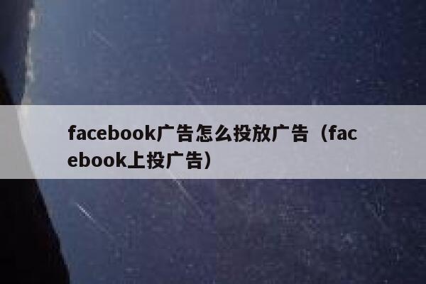 facebook广告怎么投放广告（facebook上投广告） 第1张