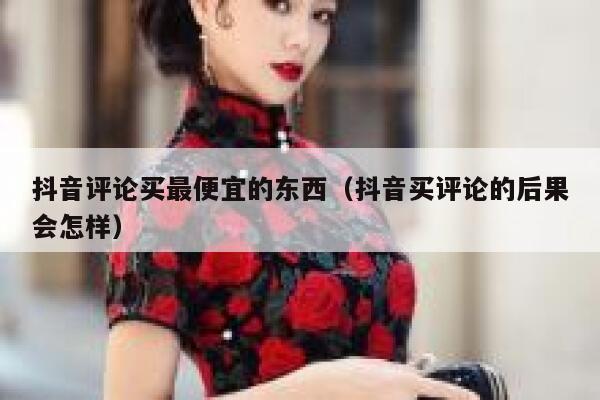 抖音评论买最便宜的东西（抖音买评论的后果会怎样） 第1张