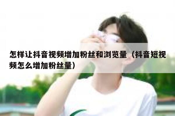 怎样让抖音视频增加粉丝和浏览量（抖音短视频怎么增加粉丝量） 第1张