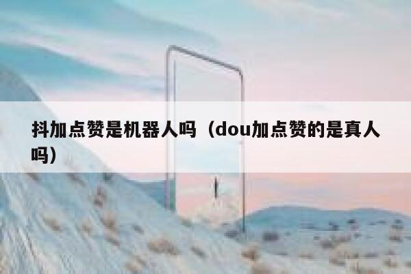 抖加点赞是机器人吗（dou加点赞的是真人吗） 第1张