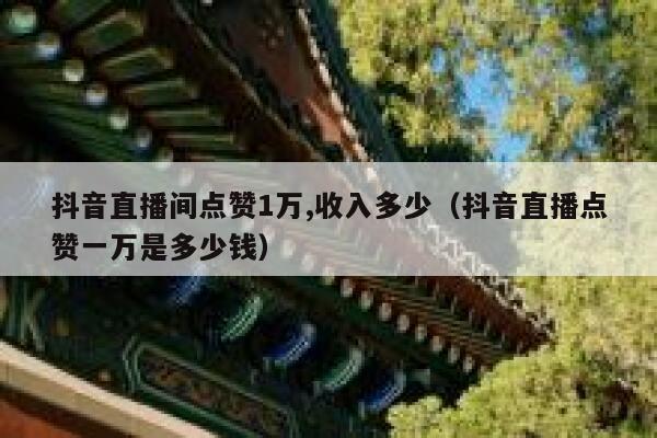 抖音直播间点赞1万,收入多少（抖音直播点赞一万是多少钱） 第1张