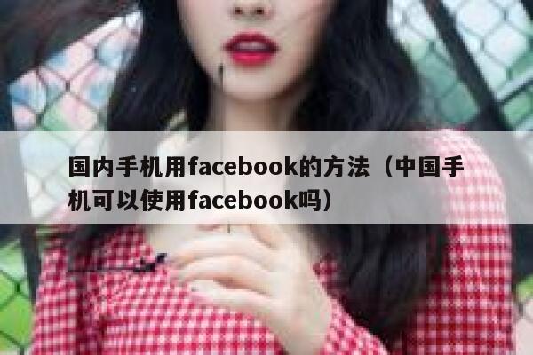 国内手机用facebook的方法(中国手机可以使用facebook吗) 第1张 国内手机用facebook的方法(中国手机可以使用facebook吗) 第1张