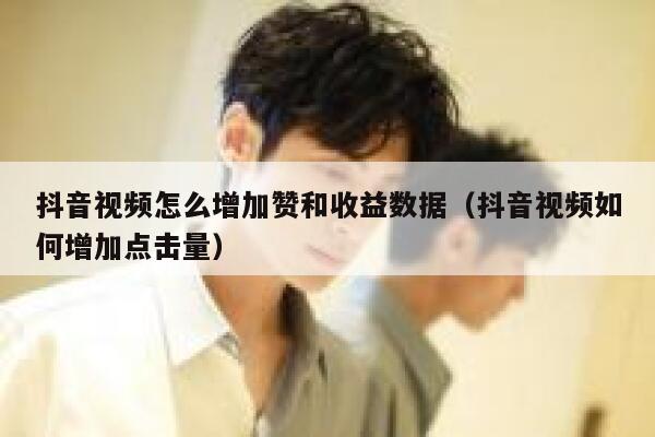 抖音视频怎么增加赞和收益数据（抖音视频如何增加点击量） 第1张