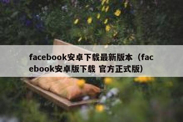 facebook安卓下载最新版本（facebook安卓版下载 官方正式版） 第1张