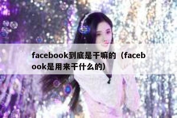 facebook到底是干嘛的（facebook是用来干什么的） 第1张