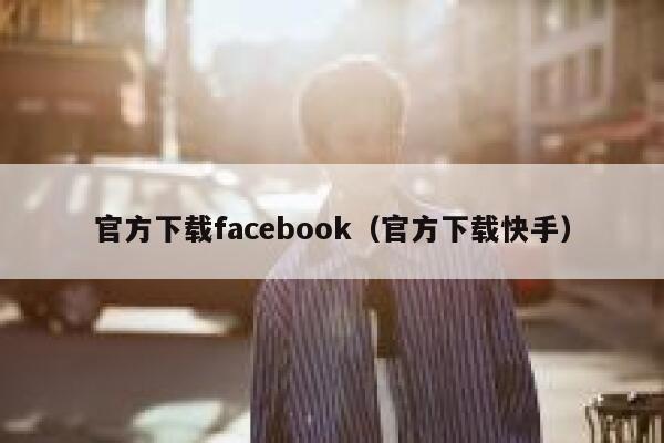 官方下载facebook（官方下载快手） 第1张