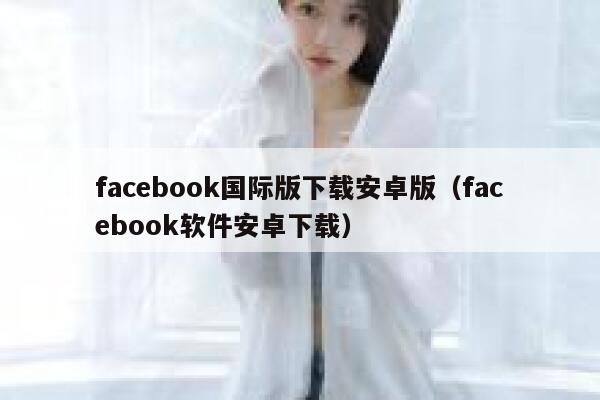 facebook国际版下载安卓版（facebook软件安卓下载） 第1张