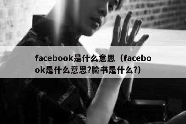 facebook是什么意思(facebook是什么意思?脸书是什么?) 第1张 facebook是什么意思(facebook是什么意思?脸书是什么?) 第1张