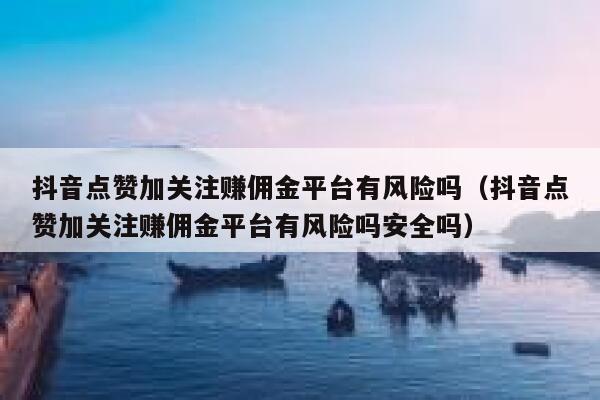 抖音点赞加关注赚佣金平台有风险吗（抖音点赞加关注赚佣金平台有风险吗安全吗） 第1张