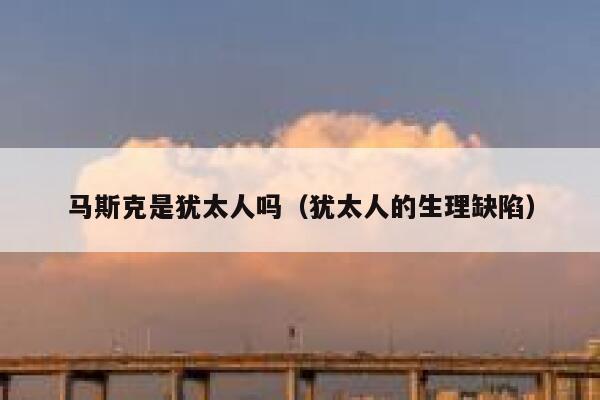 马斯克是犹太人吗（犹太人的生理缺陷） 第1张