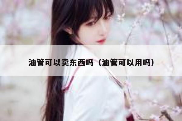 油管可以卖东西吗(油管可以用吗) 第1张 油管可以卖东西吗(油管可以用吗) 第1张