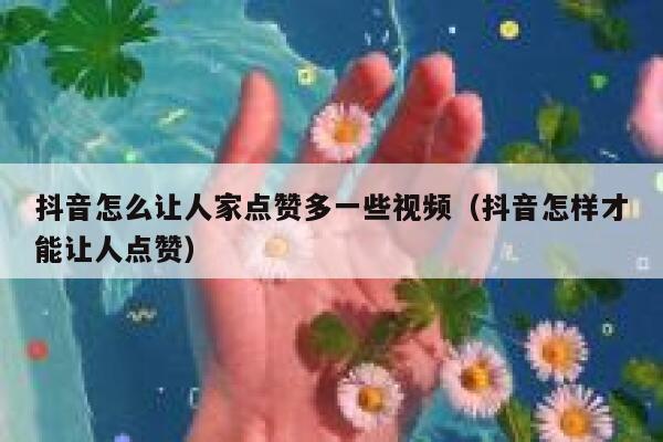 抖音怎么让人家点赞多一些视频（抖音怎样才能让人点赞） 第1张