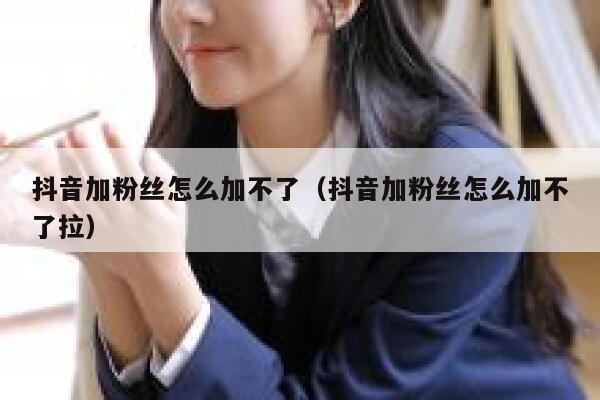 抖音加粉丝怎么加不了（抖音加粉丝怎么加不了拉） 第1张