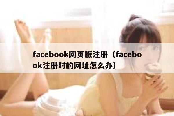 facebook网页版注册（facebook注册时的网址怎么办） 第1张