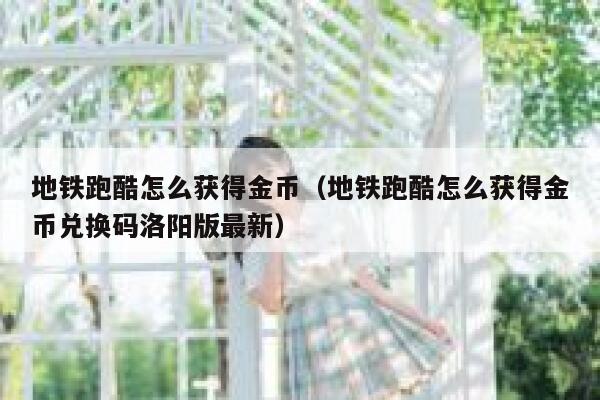 地铁跑酷怎么获得金币（地铁跑酷怎么获得金币兑换码洛阳版最新） 第1张