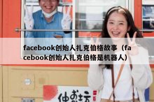 facebook创始人扎克伯格故事（facebook创始人扎克伯格是机器人） 第1张