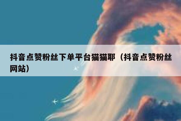 抖音点赞粉丝下单平台猫猫耶（抖音点赞粉丝网站） 第1张