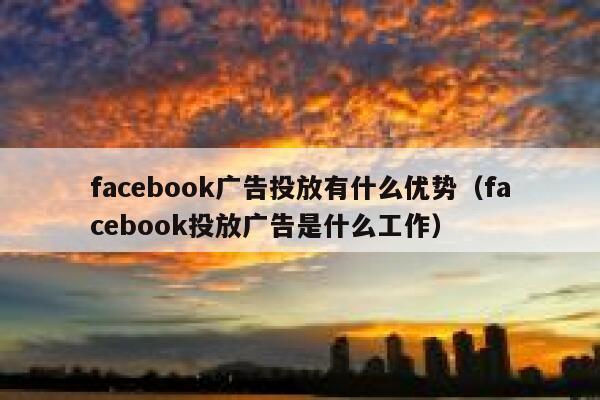 facebook广告投放有什么优势（facebook投放广告是什么工作） 第1张