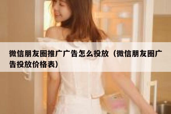 微信朋友圈推广广告怎么投放（微信朋友圈广告投放价格表） 第1张
