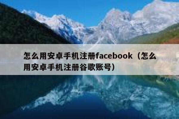 怎么用安卓手机注册facebook（怎么用安卓手机注册谷歌账号） 第1张