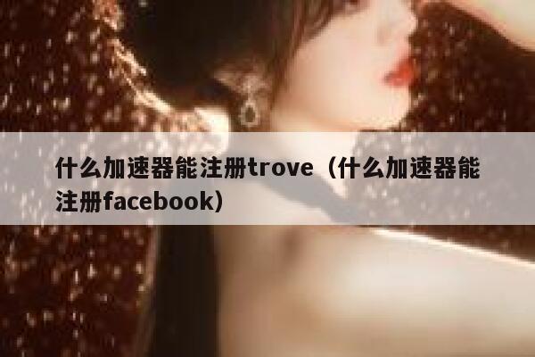 什么加速器能注册trove(什么加速器能注册facebook) 第1张 什么加速器能注册trove(什么加速器能注册facebook) 第1张