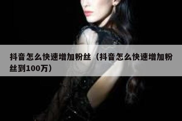 抖音怎么快速增加粉丝（抖音怎么快速增加粉丝到100万） 第1张