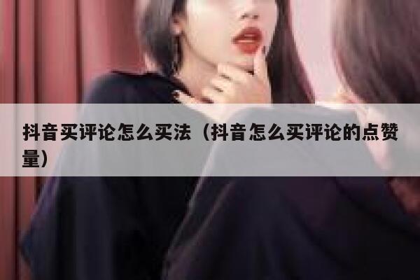 抖音买评论怎么买法（抖音怎么买评论的点赞量） 第1张