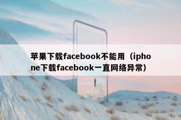 苹果下载facebook不能用（iphone下载facebook一直网络异常） 第1张