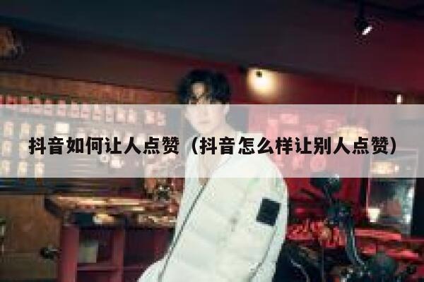 抖音如何让人点赞（抖音怎么样让别人点赞） 第1张