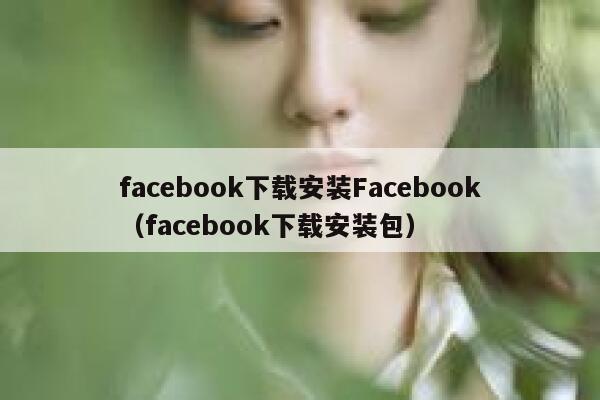 facebook下载安装Facebook（facebook下载安装包） 第1张