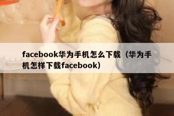 facebook华为手机怎么下载（华为手机怎样下载facebook） 第1张