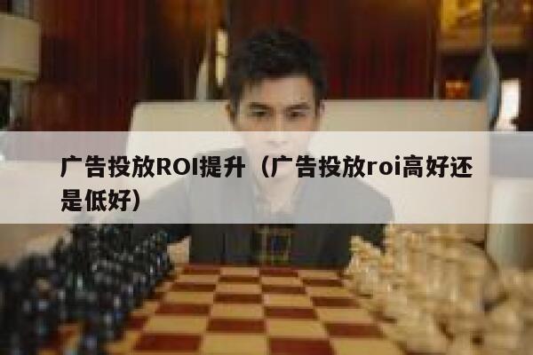 广告投放ROI提升（广告投放roi高好还是低好） 第1张