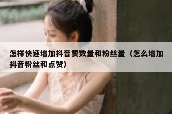 怎样快速增加抖音赞数量和粉丝量（怎么增加抖音粉丝和点赞） 第1张