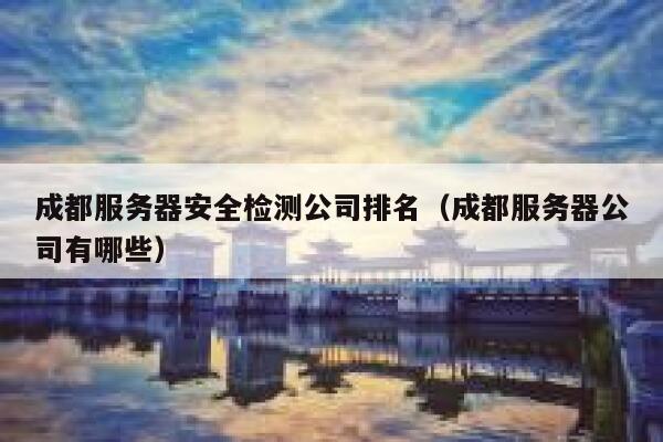 成都服务器安全检测公司排名(成都服务器公司有哪些) 第1张 成都服务器安全检测公司排名(成都服务器公司有哪些) 第1张