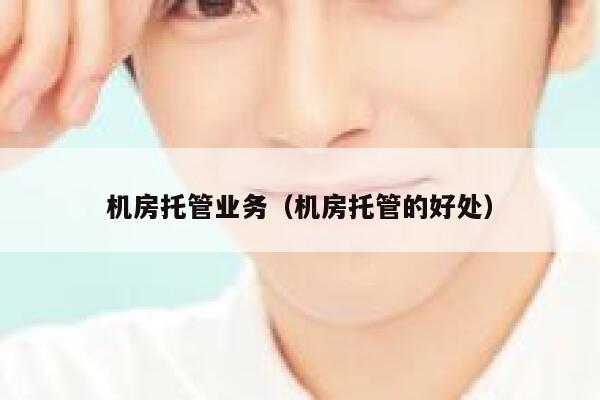 机房托管业务（机房托管的好处） 第1张