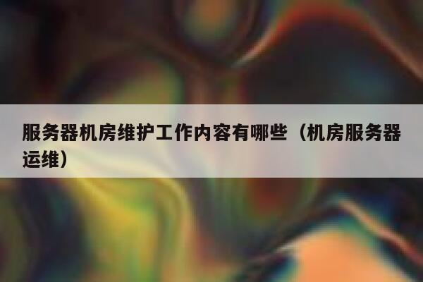 服务器机房维护工作内容有哪些（机房服务器运维） 第1张