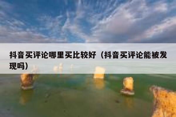 抖音买评论哪里买比较好（抖音买评论能被发现吗） 第1张
