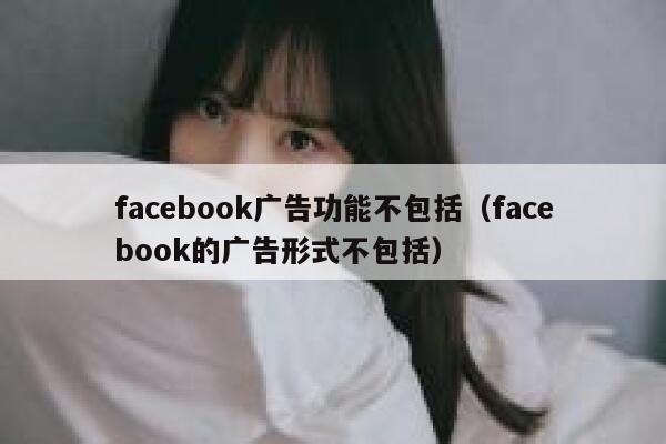 facebook广告功能不包括（facebook的广告形式不包括） 第1张