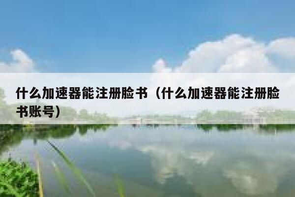 什么加速器能注册脸书（什么加速器能注册脸书账号） 第1张