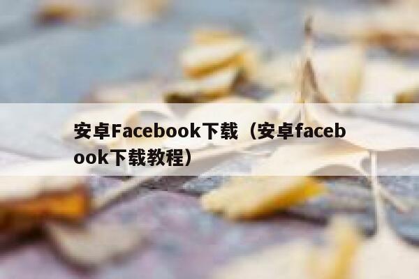 安卓Facebook下载（安卓facebook下载教程） 第1张