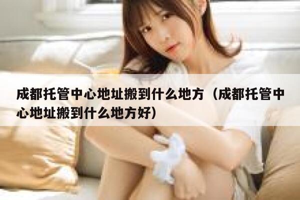 成都托管中心地址搬到什么地方（成都托管中心地址搬到什么地方好） 第1张