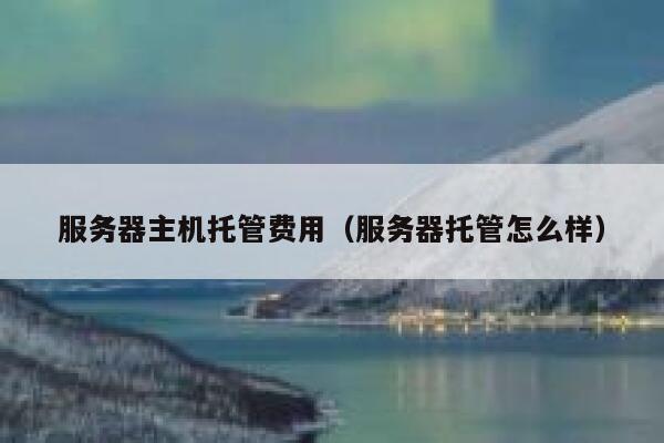 服务器主机托管费用（服务器托管怎么样） 第1张