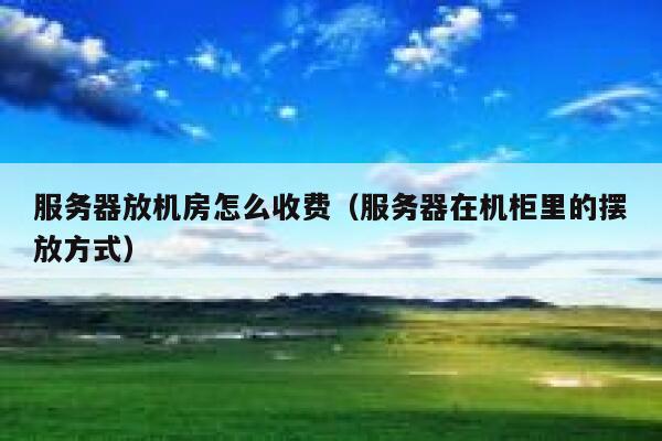 服务器放机房怎么收费(服务器在机柜里的摆放方式) 第1张 服务器放机房怎么收费(服务器在机柜里的摆放方式) 第1张