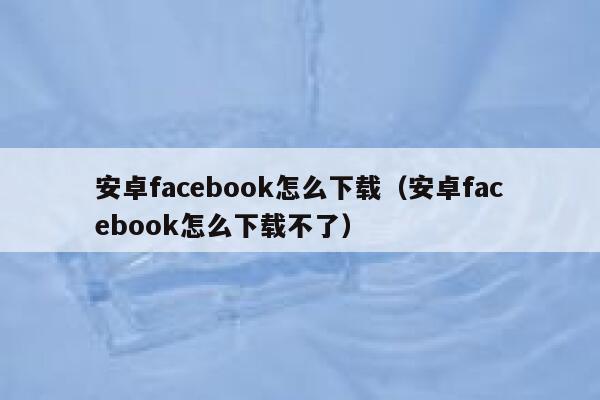 安卓facebook怎么下载（安卓facebook怎么下载不了） 第1张