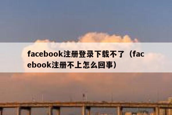 facebook注册登录下载不了（facebook注册不上怎么回事） 第1张