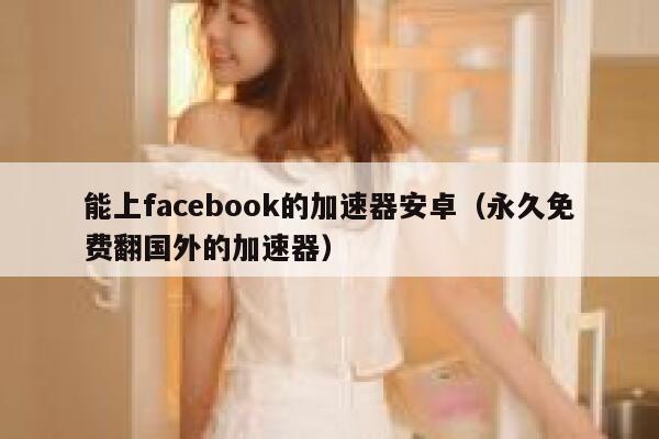 能上facebook的加速器安卓（永久免费翻国外的加速器） 第1张