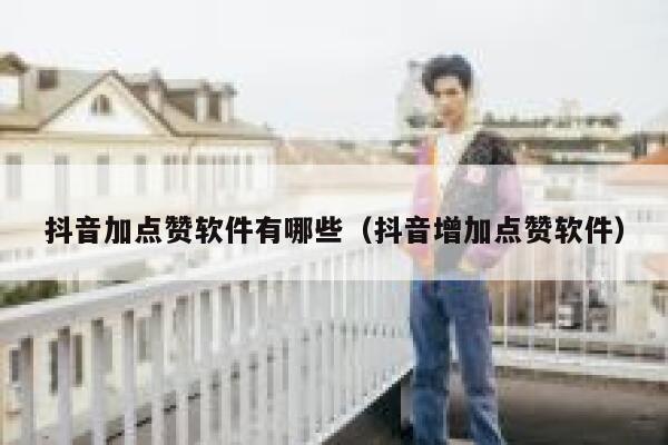 抖音加点赞软件有哪些(抖音增加点赞软件) 第1张 抖音加点赞软件有哪些(抖音增加点赞软件) 第1张