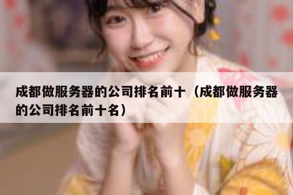 成都做服务器的公司排名前十（成都做服务器的公司排名前十名） 第1张